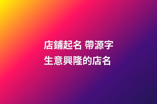 店鋪起名 帶源字生意興隆的店名-第1張-店鋪起名-玄機派